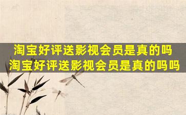 淘宝好评送影视会员是真的吗 淘宝好评送影视会员是真的吗吗